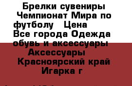 Брелки-сувениры Чемпионат Мира по футболу › Цена ­ 399 - Все города Одежда, обувь и аксессуары » Аксессуары   . Красноярский край,Игарка г.